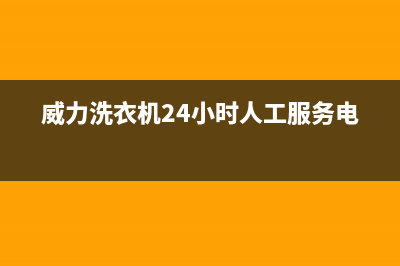 威力洗衣机24小时人工服务电话售后服务中心(威力洗衣机24小时人工服务电话)