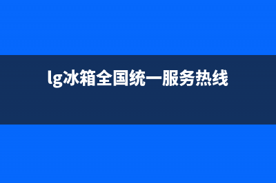 LG冰箱全国服务电话号码已更新(lg冰箱全国统一服务热线)