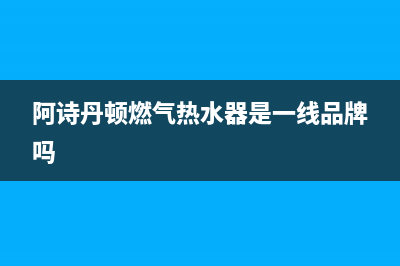 百色阿诗丹顿燃气灶服务24小时热线电话已更新(阿诗丹顿燃气热水器是一线品牌吗)