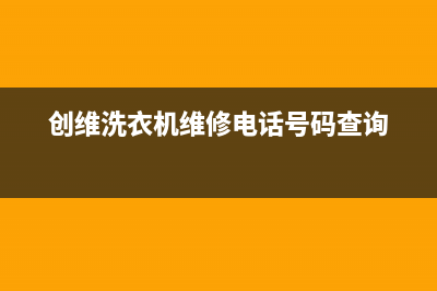 创维洗衣机维修电话24小时维修点统一24小时400服务中心(创维洗衣机维修电话号码查询)