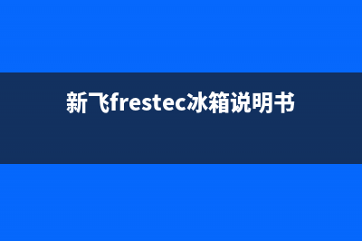 新飞（Frestec）油烟机全国统一服务热线2023已更新[客服(新飞frestec冰箱说明书)