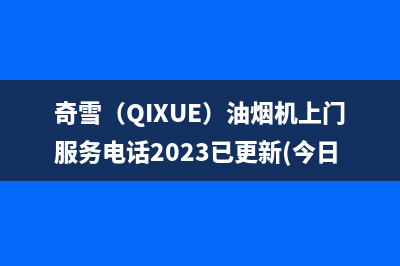 奇雪（QIXUE）油烟机上门服务电话2023已更新(今日