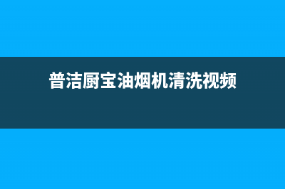 普洁厨宝油烟机客服热线2023已更新（今日/资讯）(普洁厨宝油烟机清洗视频)