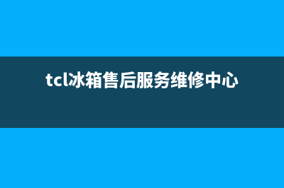 TCL冰箱售后服务中心已更新(电话)(tcl冰箱售后服务维修中心)