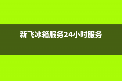 新飞冰箱服务24小时热线电话(网点/资讯)(新飞冰箱服务24小时服务)