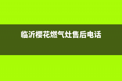 临沂市区樱花灶具售后服务 客服电话2023已更新(400)(临沂樱花燃气灶售后电话)