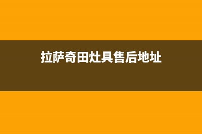 拉萨奇田灶具售后服务电话2023已更新(2023更新)(拉萨奇田灶具售后地址)