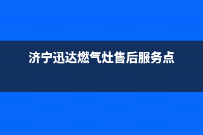 济宁市迅达灶具全国服务电话2023已更新[客服(济宁迅达燃气灶售后服务点)