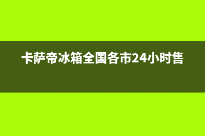 卡萨帝冰箱全国24小时服务热线(客服400)(卡萨帝冰箱全国各市24小时售后)