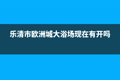 乐清市区欧治壁挂炉服务热线电话(乐清市欧洲城大浴场现在有开吗)