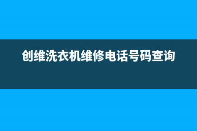 创维洗衣机维修服务电话售后客服中心电话多少(创维洗衣机维修电话号码查询)