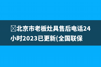 ﻿北京市老板灶具售后电话24小时2023已更新(全国联保)