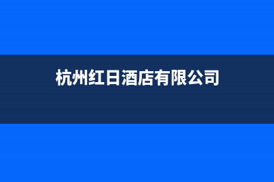 杭州市红日集成灶24小时服务热线2023已更新(厂家400)(杭州红日酒店有限公司)