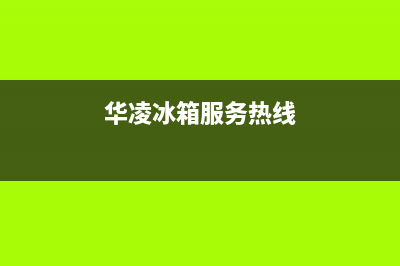 华凌冰箱全国24小时服务电话号码2023已更新(厂家更新)(华凌冰箱服务热线)