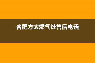 合肥方太灶具售后服务电话2023已更新(400)(合肥方太燃气灶售后电话)