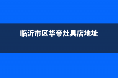 临沂市区华帝灶具售后维修电话号码2023已更新(2023/更新)(临沂市区华帝灶具店地址)