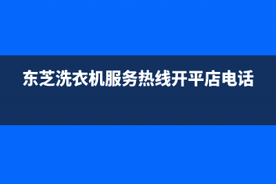 东芝洗衣机服务电话统一维修预约电话(东芝洗衣机服务热线开平店电话)