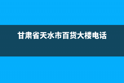 天水市区百典壁挂炉全国服务电话(甘肃省天水市百货大楼电话)