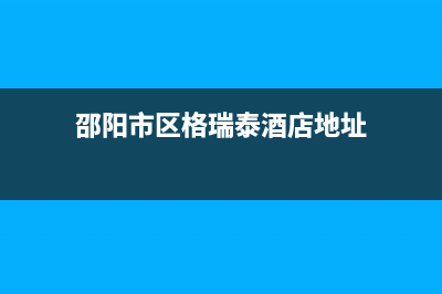 邵阳市区格瑞泰壁挂炉售后电话多少(邵阳市区格瑞泰酒店地址)