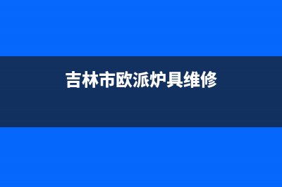 吉林市区欧派燃气灶售后服务电话2023已更新(网点/电话)(吉林市欧派炉具维修)