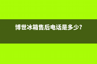 博世冰箱售后电话24小时(2023更新(博世冰箱售后电话是多少?)