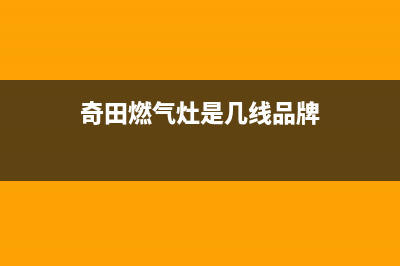 拉萨市奇田灶具售后维修电话2023已更新（今日/资讯）(奇田燃气灶是几线品牌)