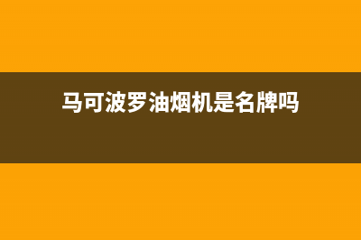 马可波罗油烟机服务热线电话24小时2023已更新(400)(马可波罗油烟机是名牌吗)