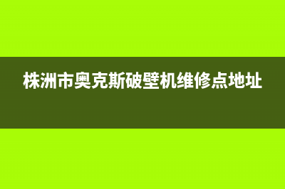 株洲市奥克斯(AUX)壁挂炉售后服务热线(株洲市奥克斯破壁机维修点地址)