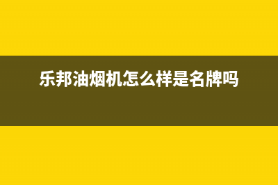 乐邦（LB）油烟机售后服务电话号2023已更新(今日(乐邦油烟机怎么样是名牌吗)