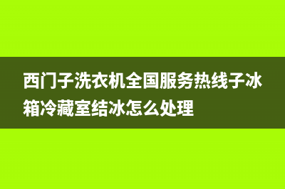 西门子洗衣机全国统一服务热线统一24小时服务受理中心(西门子洗衣机全国服务热线子冰箱冷藏室结冰怎么处理)