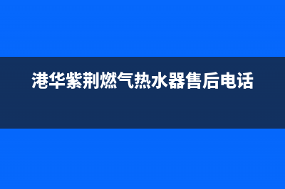 港华紫荆（BAUHINIA）油烟机售后服务电话号2023已更新(2023/更新)(港华紫荆燃气热水器售后电话)