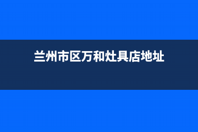 兰州市区万和灶具售后服务部2023已更新(2023/更新)(兰州市区万和灶具店地址)