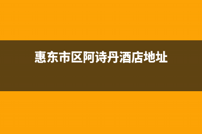 惠东市区阿诗丹顿燃气灶服务中心电话2023已更新(网点/更新)(惠东市区阿诗丹酒店地址)