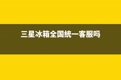 三星冰箱全国统一服务热线2023已更新（今日/资讯）(三星冰箱全国统一客服吗)