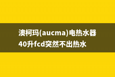 澳柯玛（AUCMA）油烟机服务24小时热线2023已更新(400/更新)(澳柯玛(aucma)电热水器40升fcd突然不出热水)