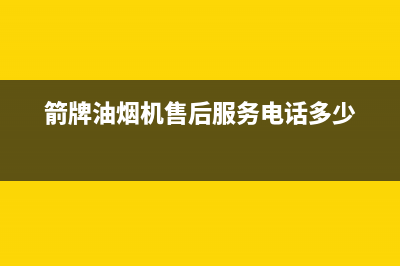 箭牌油烟机售后电话是多少2023已更新(网点/电话)(箭牌油烟机售后服务电话多少)