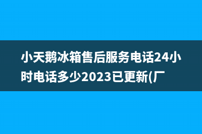 小天鹅冰箱售后服务电话24小时电话多少2023已更新(厂家更新)