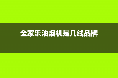 全家乐油烟机服务24小时热线2023已更新(今日(全家乐油烟机是几线品牌)