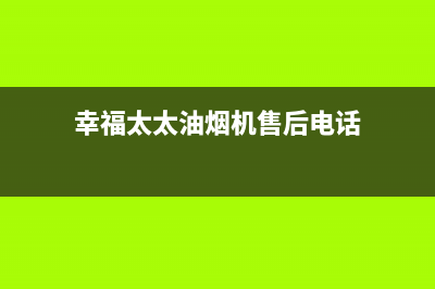 幸福太太油烟机全国统一服务热线(今日(幸福太太油烟机售后电话)