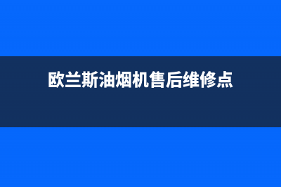 欧兰斯油烟机售后服务中心2023已更新(网点/电话)(欧兰斯油烟机售后维修点)