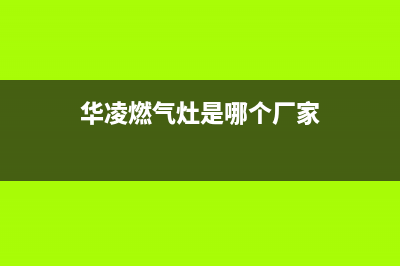 玉林市华凌灶具售后电话2023已更新(厂家400)(华凌燃气灶是哪个厂家)