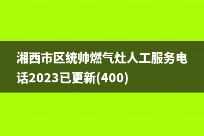 湘西市区统帅燃气灶人工服务电话2023已更新(400)