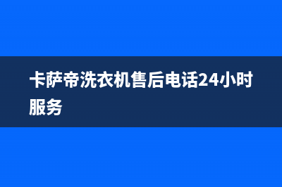 卡萨帝洗衣机售后电话 客服电话全国统一客服400电话(卡萨帝洗衣机售后电话24小时服务)