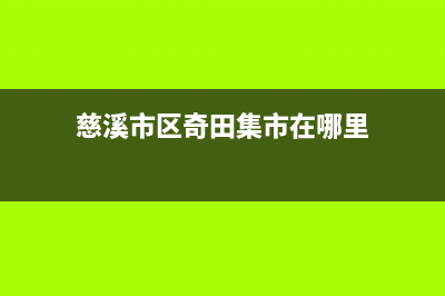 慈溪市区奇田集成灶售后电话24小时2023已更新(网点/更新)(慈溪市区奇田集市在哪里)