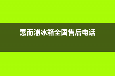 惠而浦冰箱全国24小时服务电话号码2023已更新（厂家(惠而浦冰箱全国售后电话)