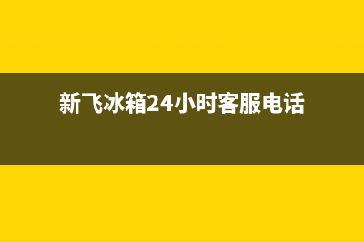 新飞冰箱24小时服务(400)(新飞冰箱24小时客服电话)