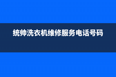 统帅洗衣机维修服务电话统一服务网点客服务电话(统帅洗衣机维修服务电话号码)