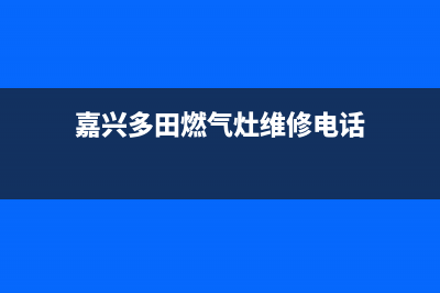 嘉兴多田燃气灶全国售后服务中心2023已更新(2023/更新)(嘉兴多田燃气灶维修电话)