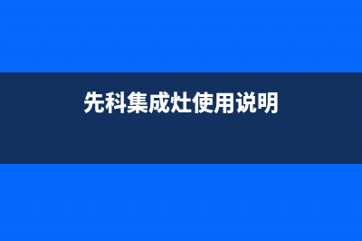 焦作先科集成灶服务电话2023已更新(网点/电话)(先科集成灶使用说明)