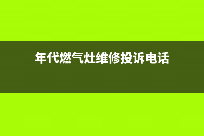 温岭年代燃气灶客服电话已更新(年代燃气灶维修投诉电话)